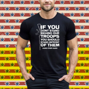 Tom Macdonald If You Don’t Stand Behind Our Troops You Should Stand In Front Of Them Hang Over Gang Tee Shirt