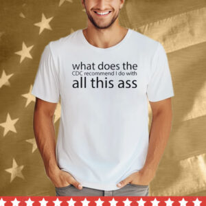 What Does The CDC Recommend I Do With All This Ass Tee Shirt