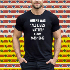 Where Was All Lives Matter From 1619 1968 Tee Shirt