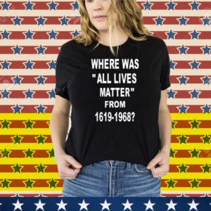 Where Was All Lives Matter From 1619 1968 Tee Shirt