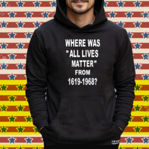 Where Was All Lives Matter From 1619 1968 Tee Shirt