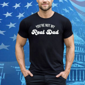You're Not My Real Dad Tee Shirt