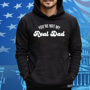 You're Not My Real Dad Tee Shirt