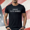 I Make Cute Babies Shirt