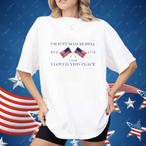 I'm Just Mad As Hell Est 1776 ‘Cause I Loved This Place Shirt