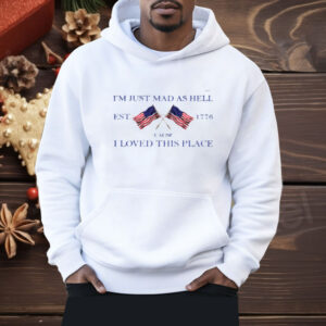 I'm Just Mad As Hell Est 1776 ‘Cause I Loved This Place Shirt