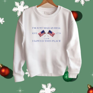 I'm Just Mad As Hell Est 1776 ‘Cause I Loved This Place Shirt