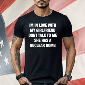 Im In Love With My Girlfriend Dont Talk Toο Ue She Has A Nuclear Bomb Shirt
