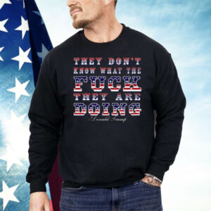 They Don't Know What The Fuck They Are Doing Donald Trump Shirt