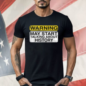 Warning May Start Talking About History Shirt