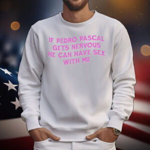 If Pedro Pascal Gets Nervous He Can Have Sex With Me T-Shirt