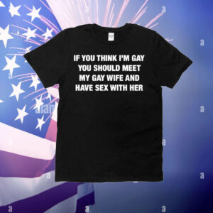 If You Think I'm Gay You Should Meet My Gay Wife And Have Sex With Her T-Shirt