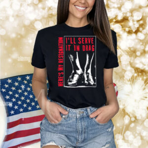 I'll Serve It In Drag Here's My Resignation Shirt