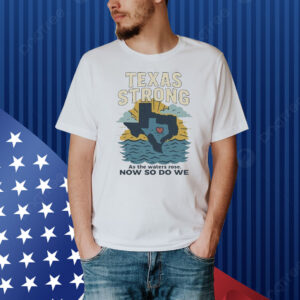 Official Texas Strong As The Waters Rose Now So Do We Flood Relief Shirt