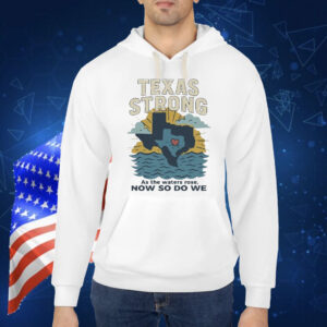 Official Texas Strong As The Waters Rose Now So Do We Flood Relief Shirt