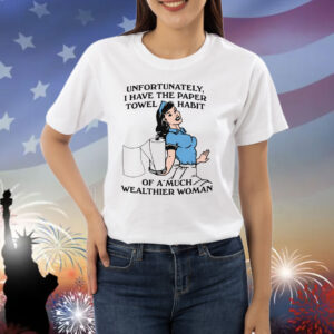Unfortunately, I Have The Paper Towel Habit Of A Much Wealthier Woman Shirt