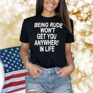 Being rude won’t get you anywhere in life Shirt