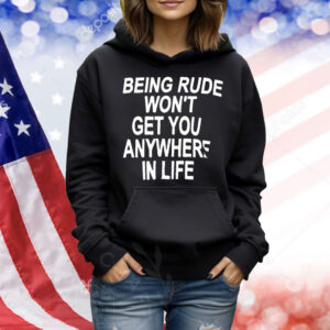 Being rude won’t get you anywhere in life Shirt