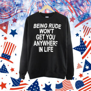Being rude won’t get you anywhere in life Shirt