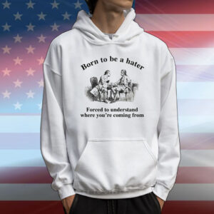 Born To Be A Hater, Forced To Understand Where You're Coming From T-Shirt