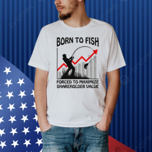 Born To Fish Forced To Maximize Shareholder Value Shirt