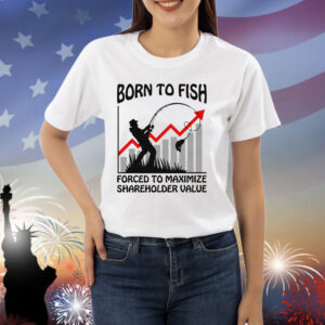 Born To Fish Forced To Maximize Shareholder Value Shirt