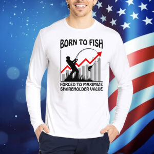 Born To Fish Forced To Maximize Shareholder Value Shirt