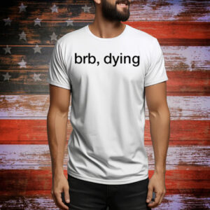 Brb Dying Tee Shirt
