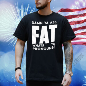 Damn ya ass fat whats ya pronouns Shirt