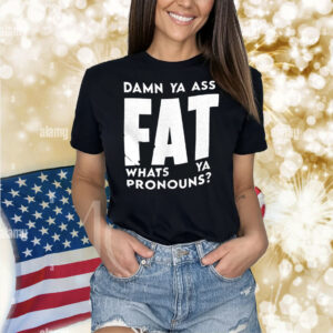 Damn ya ass fat whats ya pronouns Shirt