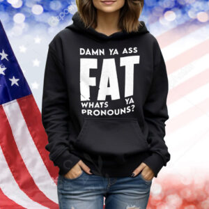 Damn ya ass fat whats ya pronouns Shirt