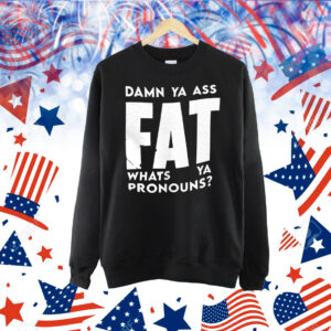 Damn ya ass fat whats ya pronouns Shirt