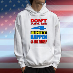 Don’t ask me 4 shit happen go fuck yourself T-Shirt