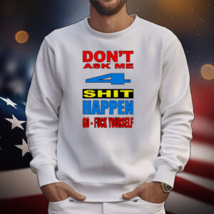 Don’t ask me 4 shit happen go fuck yourself T-Shirt