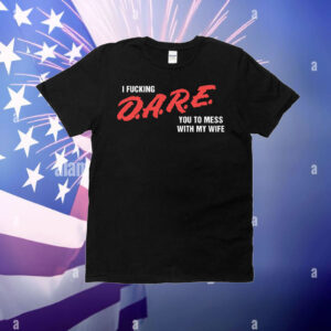 I Fucking D.A.R.E. You To Mess With My Wife T-Shirt