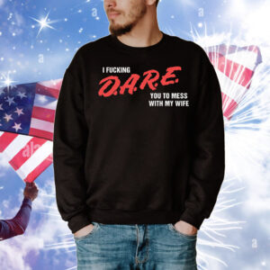 I Fucking D.A.R.E. You To Mess With My Wife T-Shirt