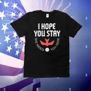 I hope you stay we need you here T-Shirt