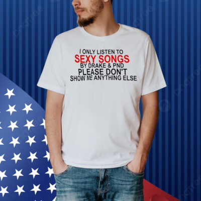 I only listen to sexy songs by Drake and PND Shirt