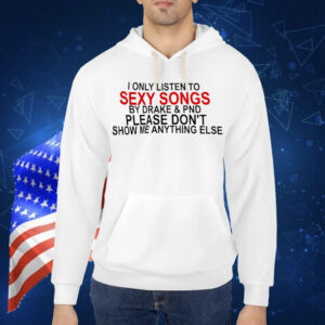 I only listen to sexy songs by Drake and PND Shirt