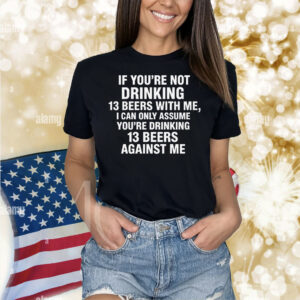 If You're Not Drinking 13 Beers With Me, I Can Only Assume You're Drinking 13 Beers Against Me Shirt