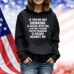 If You're Not Drinking 13 Beers With Me, I Can Only Assume You're Drinking 13 Beers Against Me Shirt