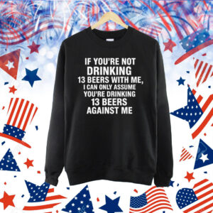If You're Not Drinking 13 Beers With Me, I Can Only Assume You're Drinking 13 Beers Against Me Shirt