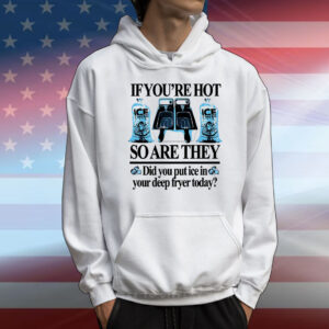 If you’re hot so are they did you put ice in your deep fryer today deep fried T-Shirt