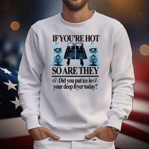 If you’re hot so are they did you put ice in your deep fryer today deep fried T-Shirt
