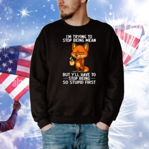 I’m Trying to Stop Being Mean But Y’ll Have to Stop Being So Stupid First T-Shirt