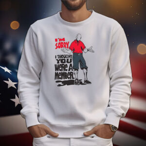 I’m sorry I thought you we’re a member T-Shirt