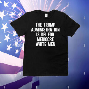 Limted The Trump Administration Is Dei For Mediocre White Men T-Shirt