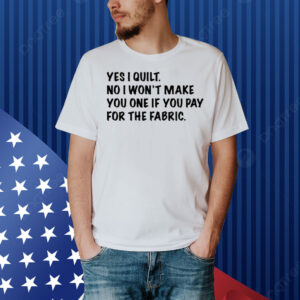 Limted Yes I Quilt No I Won't Make You One If You Pay For The Fabric Shirt