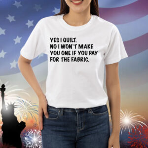 Limted Yes I Quilt No I Won't Make You One If You Pay For The Fabric Shirt