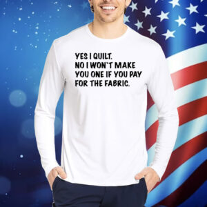 Limted Yes I Quilt No I Won't Make You One If You Pay For The Fabric Shirt
